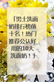 男士洗面奶排行榜前十名！热门推荐公认好用的10大洗面奶！