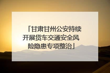 甘肃甘州公安持续开展货车交通安全风险隐患专项整治