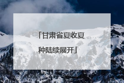 甘肃省夏收夏种陆续展开
