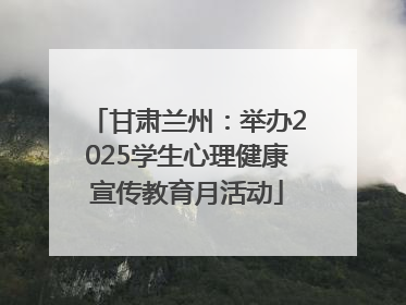 甘肃兰州：举办2025学生心理健康宣传教育月活动