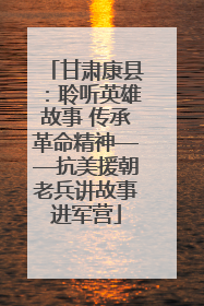 甘肃康县：聆听英雄故事 传承革命精神——抗美援朝老兵讲故事进军营