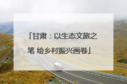 甘肃：以生态文旅之笔 绘乡村振兴画卷