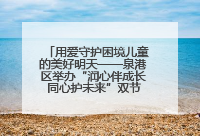 用爱守护困境儿童的美好明天——泉港区举办“润心伴成长 同心护未来”双节关爱活动