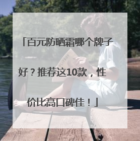 百元防晒霜哪个牌子好？推荐这10款，性价比高口碑佳！