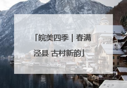 皖美四季｜春满泾县 古村新韵
