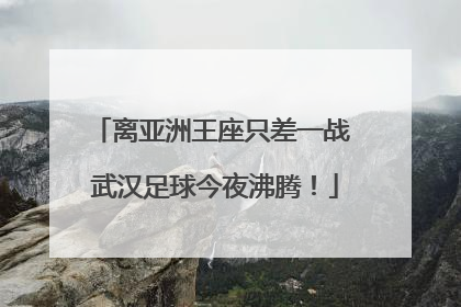 离亚洲王座只差一战 武汉足球今夜沸腾！