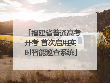 福建省普通高考开考 首次启用实时智能巡查系统