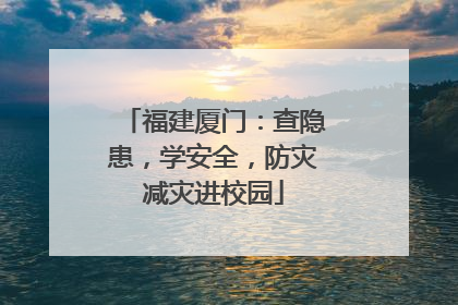 福建厦门：查隐患，学安全，防灾减灾进校园