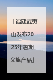 福建武夷山发布2025年暑期文旅产品