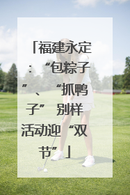 福建永定：“包粽子”、“抓鸭子” 别样活动迎“双节”