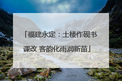福建永定：土楼作砚书课改 客韵化雨润新苗