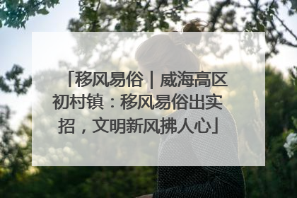 移风易俗｜威海高区初村镇：移风易俗出实招，文明新风拂人心