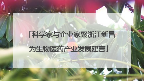 科学家与企业家聚浙江新昌 为生物医药产业发展建言