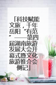 科技赋能文旅，千年岳阳“有范”——第四届湖南旅游发展大会开幕式暨文化旅游推介会侧记