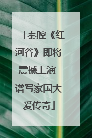 秦腔《红河谷》即将震撼上演 谱写家国大爱传奇