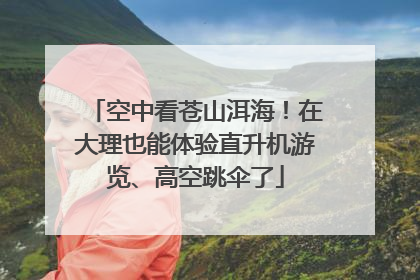 空中看苍山洱海！在大理也能体验直升机游览、高空跳伞了
