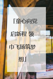 童心向党启新程 领巾飞扬筑梦想