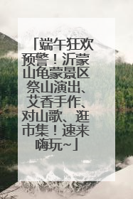 端午狂欢预警！沂蒙山龟蒙景区祭山演出、艾香手作、对山歌、逛市集！速来嗨玩~
