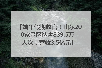 端午假期收官！山东200家景区纳客839.5万人次，营收3.5亿元