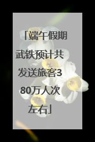 端午假期武铁预计共发送旅客380万人次左右