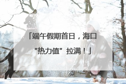 端午假期首日，海口“热力值”拉满！