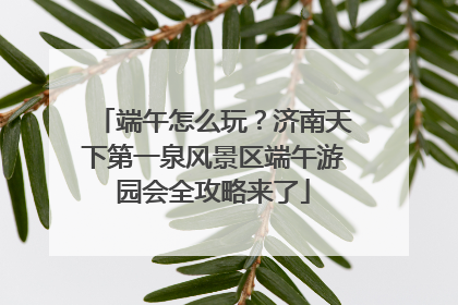 端午怎么玩？济南天下第一泉风景区端午游园会全攻略来了