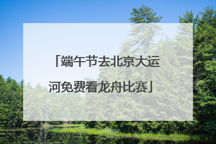 端午节去北京大运河免费看龙舟比赛