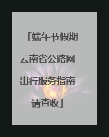端午节假期云南省公路网出行服务指南请查收