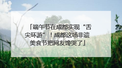 端午节在成都实现“舌尖环游”！成都这场非遗美食节把网友馋哭了