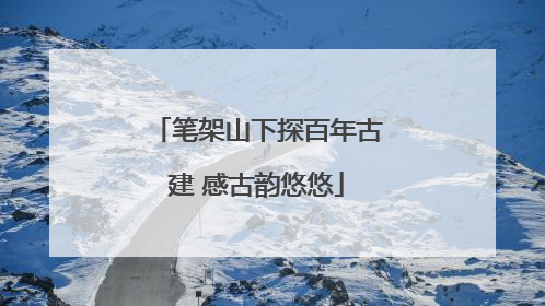 笔架山下探百年古建 感古韵悠悠