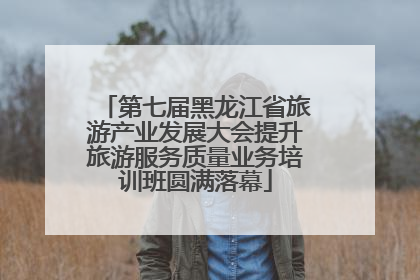 第七届黑龙江省旅游产业发展大会提升旅游服务质量业务培训班圆满落幕