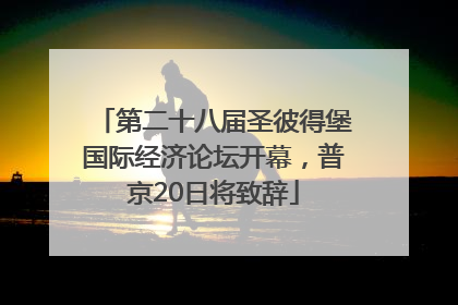 第二十八届圣彼得堡国际经济论坛开幕，普京20日将致辞