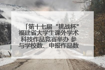 第十七届“挑战杯”福建省大学生课外学术科技作品竞赛举办 参与学校数、申报作品数创历史新高