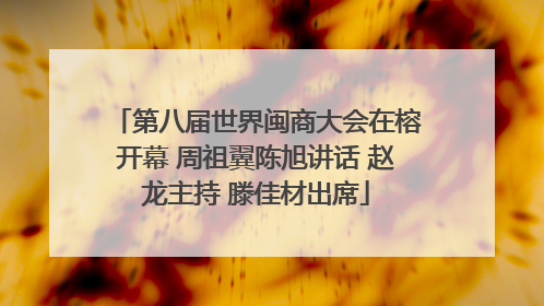 第八届世界闽商大会在榕开幕 周祖翼陈旭讲话 赵龙主持 滕佳材出席