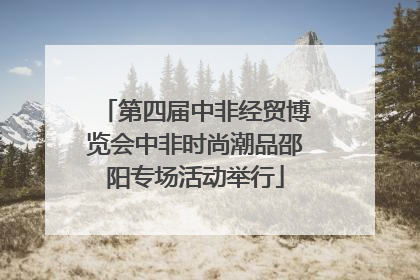 第四届中非经贸博览会中非时尚潮品邵阳专场活动举行