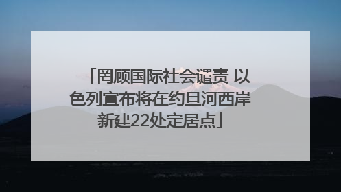罔顾国际社会谴责 以色列宣布将在约旦河西岸新建22处定居点