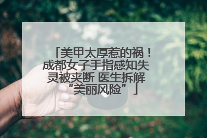 美甲太厚惹的祸！成都女子手指感知失灵被夹断 医生拆解“美丽风险”