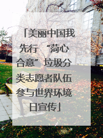 美丽中国我先行 “菏心合意”垃圾分类志愿者队伍参与世界环境日宣传