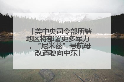 美中央司令部所辖地区将部署更多军力，“尼米兹”号航母改道驶向中东