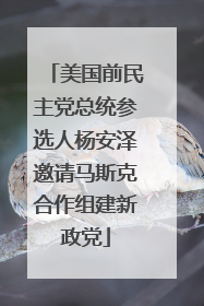 美国前民主党总统参选人杨安泽邀请马斯克合作组建新政党