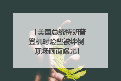 美国总统特朗普登机时险些被绊倒 现场画面曝光