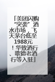 美团闪购“突袭”酒水市场，飞天茅台低至1988元！华致酒行、歌德老酒行等入驻