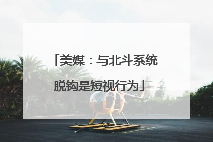 美媒：与北斗系统脱钩是短视行为