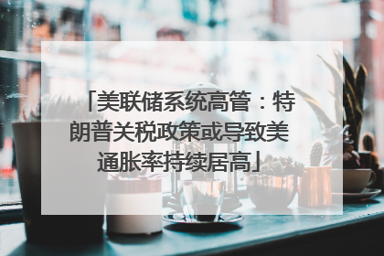 美联储系统高管：特朗普关税政策或导致美通胀率持续居高