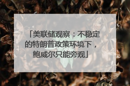美联储观察：不稳定的特朗普政策环境下，鲍威尔只能旁观