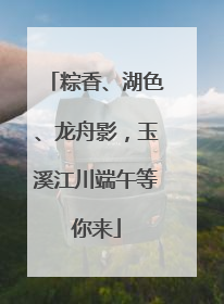 粽香、湖色、龙舟影，玉溪江川端午等你来