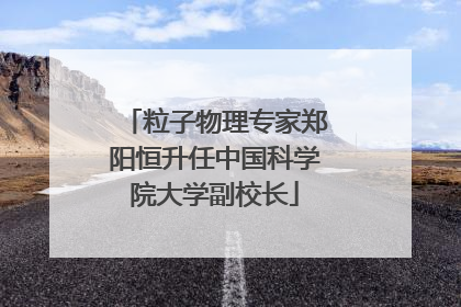 粒子物理专家郑阳恒升任中国科学院大学副校长