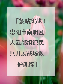 紧贴实战！贵阳市南明区人武部组织民兵开展战场救护训练