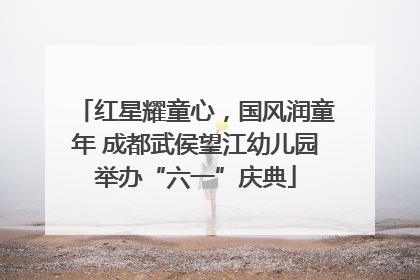 红星耀童心，国风润童年 成都武侯望江幼儿园举办“六一”庆典