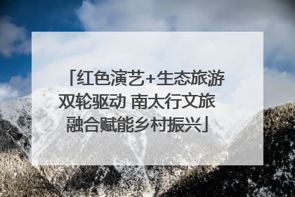 红色演艺+生态旅游双轮驱动 南太行文旅融合赋能乡村振兴